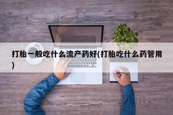 打胎药全国包邮购买联系方式微信打胎一般吃什么流产药好(打胎吃什么药管用)