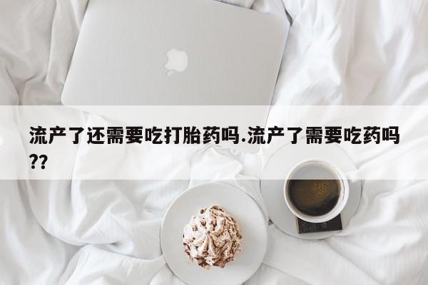 打胎药全国包邮购买联系方式微信流产了还需要吃打胎药吗.流产了需要吃药吗?？