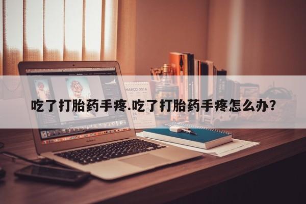打胎药全国包邮购买联系方式微信吃了打胎药手疼.吃了打胎药手疼怎么办？