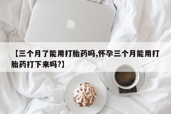 打胎药全国包邮购买联系方式微信【三个月了能用打胎药吗,怀孕三个月能用打胎药打下来吗?】