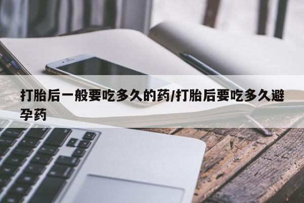 打胎药全国包邮购买联系方式微信打胎后一般要吃多久的药/打胎后要吃多久避孕药
