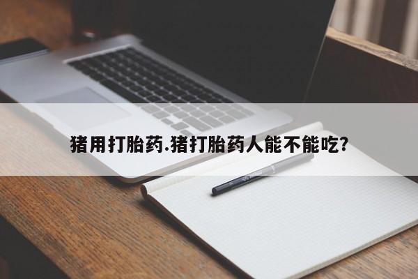 打胎药全国包邮购买联系方式微信猪用打胎药.猪打胎药人能不能吃？