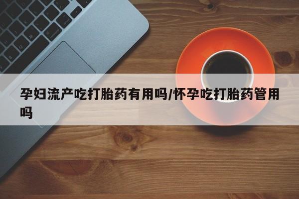 打胎药全国包邮购买联系方式微信孕妇流产吃打胎药有用吗/怀孕吃打胎药管用吗