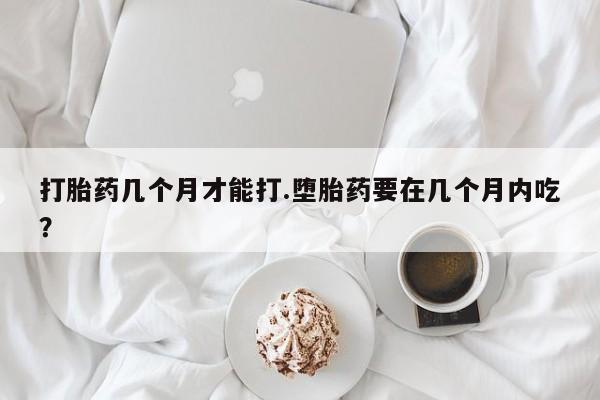 打胎药全国包邮购买联系方式微信打胎药几个月才能打.堕胎药要在几个月内吃？