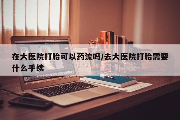 打胎药全国包邮购买联系方式微信在大医院打胎可以药流吗/去大医院打胎需要什么手续
