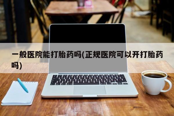 打胎药全国包邮购买联系方式微信一般医院能打胎药吗(正规医院可以开打胎药吗)