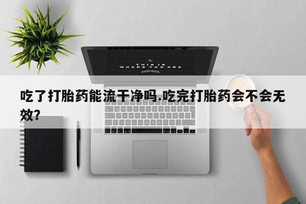 打胎药全国包邮购买联系方式微信吃了打胎药能流干净吗.吃完打胎药会不会无效？