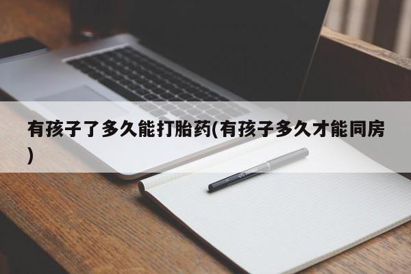打胎药全国包邮购买联系方式微信有孩子了多久能打胎药(有孩子多久才能同房)