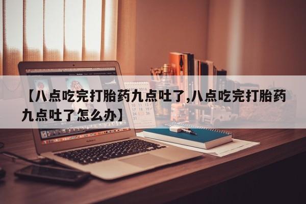 打胎药全国包邮购买联系方式微信【八点吃完打胎药九点吐了,八点吃完打胎药九点吐了怎么办】