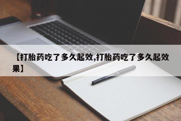 打胎药全国包邮购买联系方式微信【打胎药吃了多久起效,打胎药吃了多久起效果】