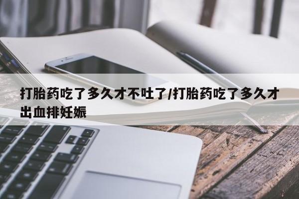 打胎药全国包邮购买联系方式微信打胎药吃了多久才不吐了/打胎药吃了多久才出血排妊娠