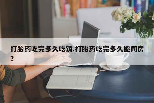 打胎药全国包邮购买联系方式微信打胎药吃完多久吃饭.打胎药吃完多久能同房？