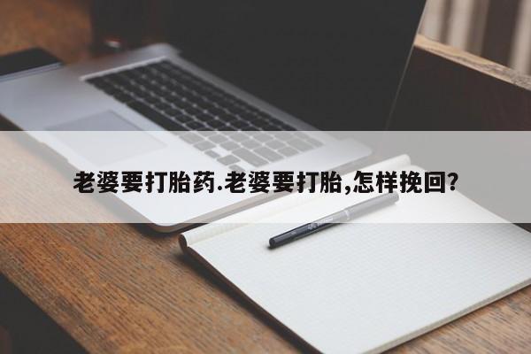 打胎药全国包邮购买联系方式微信老婆要打胎药.老婆要打胎,怎样挽回？