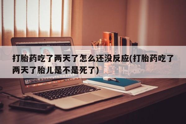 打胎药全国包邮购买联系方式微信打胎药吃了两天了怎么还没反应(打胎药吃了两天了胎儿是不是死了)