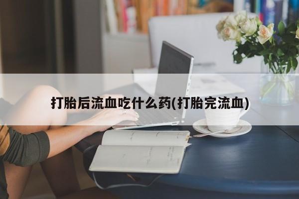 打胎药全国包邮购买联系方式微信打胎后流血吃什么药(打胎完流血)