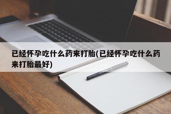 打胎药全国包邮购买联系方式微信已经怀孕吃什么药来打胎(已经怀孕吃什么药来打胎最好)
