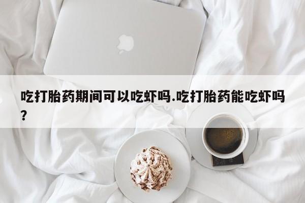 打胎药全国包邮购买联系方式微信吃打胎药期间可以吃虾吗.吃打胎药能吃虾吗？