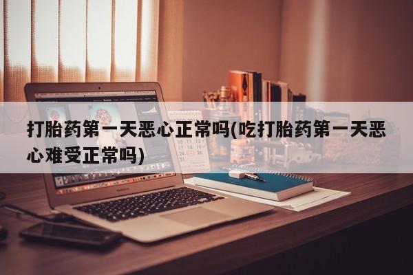 打胎药全国包邮购买联系方式微信打胎药第一天恶心正常吗(吃打胎药第一天恶心难受正常吗)