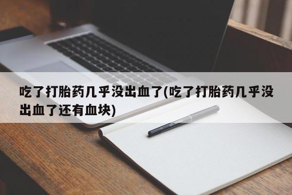 打胎药全国包邮购买联系方式微信吃了打胎药几乎没出血了(吃了打胎药几乎没出血了还有血块)