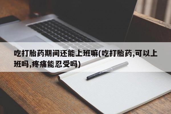 打胎药全国包邮购买联系方式微信吃打胎药期间还能上班嘛(吃打胎药,可以上班吗,疼痛能忍受吗)