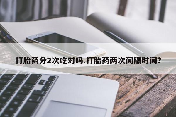 打胎药全国包邮购买联系方式微信打胎药分2次吃对吗.打胎药两次间隔时间？