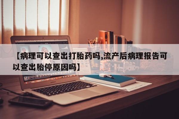 打胎药全国包邮购买联系方式微信【病理可以查出打胎药吗,流产后病理报告可以查出胎停原因吗】