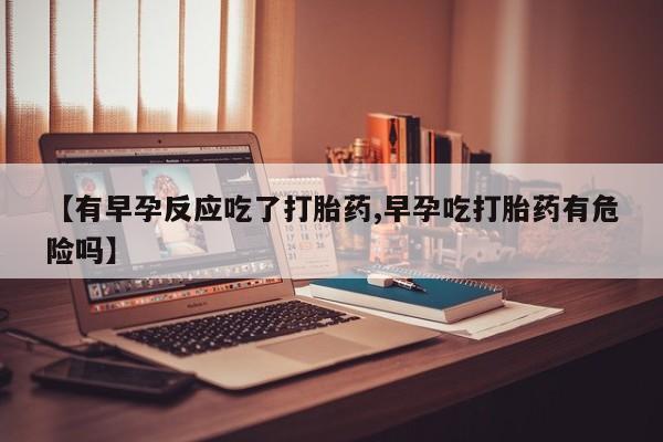 打胎药全国包邮购买联系方式微信【有早孕反应吃了打胎药,早孕吃打胎药有危险吗】