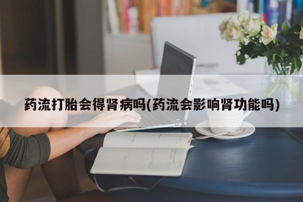 打胎药全国包邮购买联系方式微信药流打胎会得肾病吗(药流会影响肾功能吗)