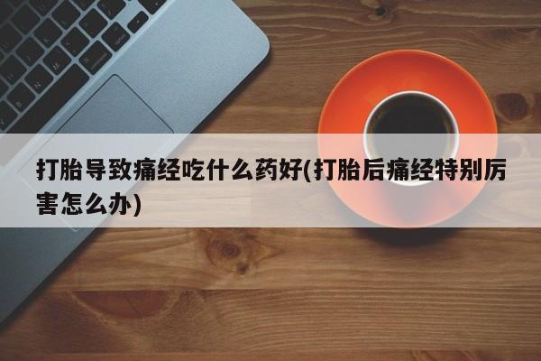 打胎药全国包邮购买联系方式微信打胎导致痛经吃什么药好(打胎后痛经特别厉害怎么办)