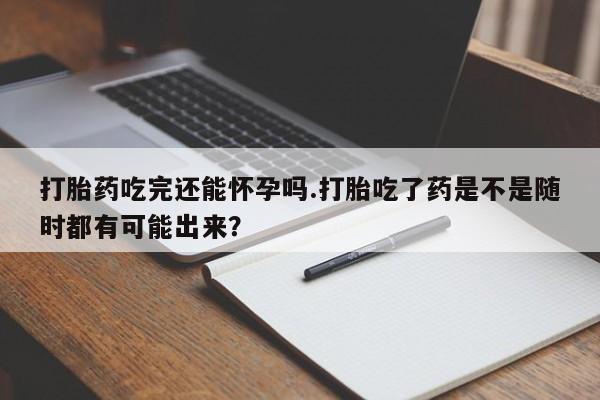 打胎药全国包邮购买联系方式微信打胎药吃完还能怀孕吗.打胎吃了药是不是随时都有可能出来？