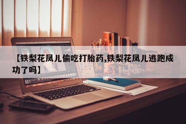 打胎药全国包邮购买联系方式微信【铁梨花凤儿偷吃打胎药,铁梨花凤儿逃跑成功了吗】