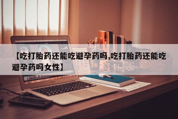 打胎药全国包邮购买联系方式微信【吃打胎药还能吃避孕药吗,吃打胎药还能吃避孕药吗女性】