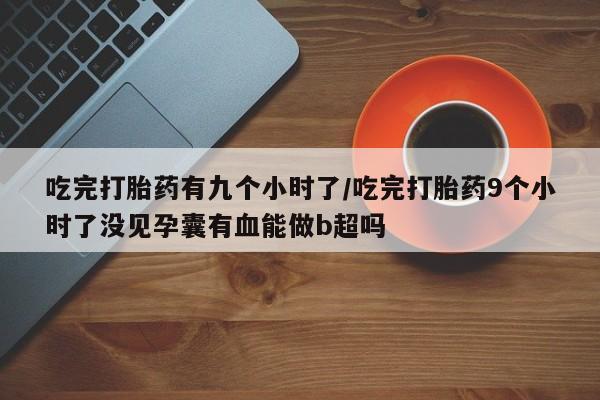 打胎药全国包邮购买联系方式微信吃完打胎药有九个小时了/吃完打胎药9个小时了没见孕囊有血能做b超吗
