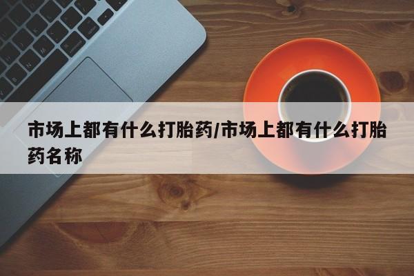 打胎药全国包邮购买联系方式微信市场上都有什么打胎药/市场上都有什么打胎药名称