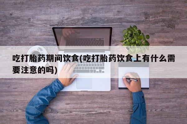 打胎药全国包邮购买联系方式微信吃打胎药期间饮食(吃打胎药饮食上有什么需要注意的吗)