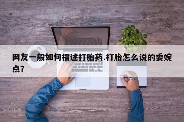 打胎药全国包邮购买联系方式微信网友一般如何描述打胎药.打胎怎么说的委婉点？