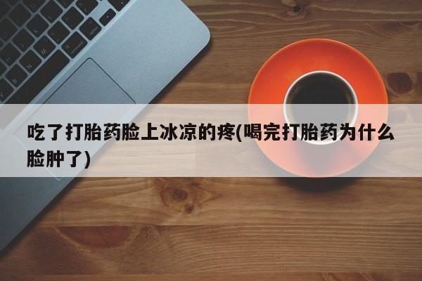 打胎药全国包邮购买联系方式微信吃了打胎药脸上冰凉的疼(喝完打胎药为什么脸肿了)