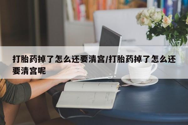 打胎药全国包邮购买联系方式微信打胎药掉了怎么还要清宫/打胎药掉了怎么还要清宫呢