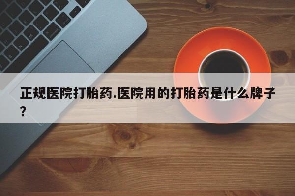 打胎药全国包邮购买联系方式微信正规医院打胎药.医院用的打胎药是什么牌子？