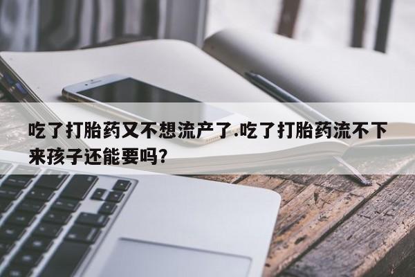 打胎药全国包邮购买联系方式微信吃了打胎药又不想流产了.吃了打胎药流不下来孩子还能要吗？