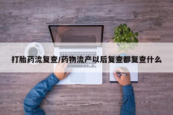 打胎药全国包邮购买联系方式微信打胎药流复查/药物流产以后复查都复查什么