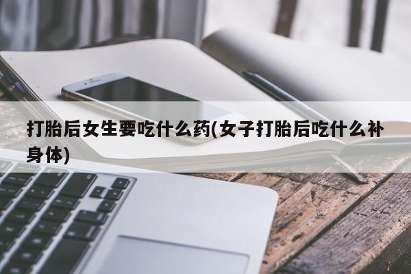 打胎药全国包邮购买联系方式微信打胎后女生要吃什么药(女子打胎后吃什么补身体)