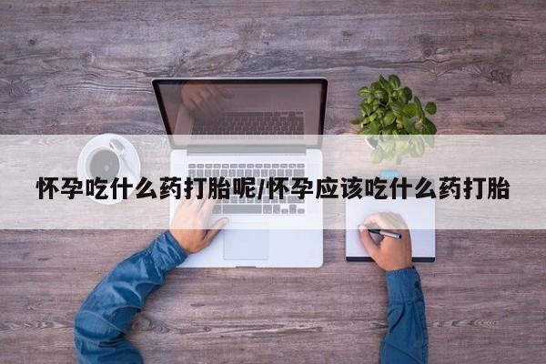 打胎药全国包邮购买联系方式微信怀孕吃什么药打胎呢/怀孕应该吃什么药打胎