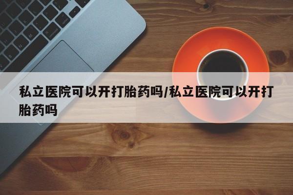 打胎药全国包邮购买联系方式微信私立医院可以开打胎药吗/私立医院可以开打胎药吗