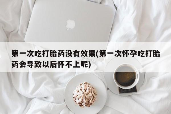 打胎药全国包邮购买联系方式微信第一次吃打胎药没有效果(第一次怀孕吃打胎药会导致以后怀不上呢)