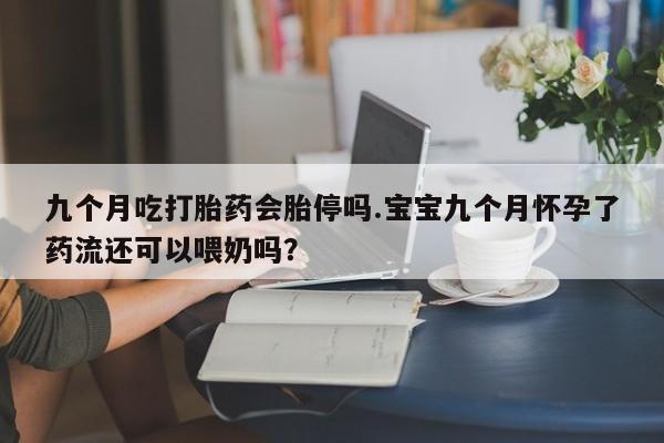 打胎药全国包邮购买联系方式微信九个月吃打胎药会胎停吗.宝宝九个月怀孕了药流还可以喂奶吗？