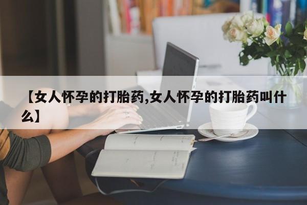 打胎药全国包邮购买联系方式微信【女人怀孕的打胎药,女人怀孕的打胎药叫什么】