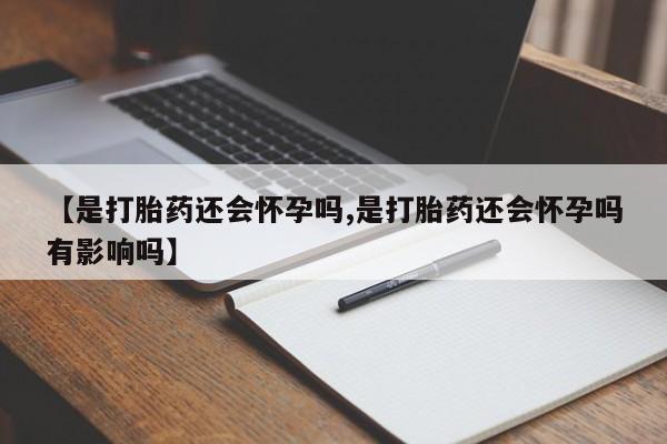 打胎药全国包邮购买联系方式微信【是打胎药还会怀孕吗,是打胎药还会怀孕吗有影响吗】