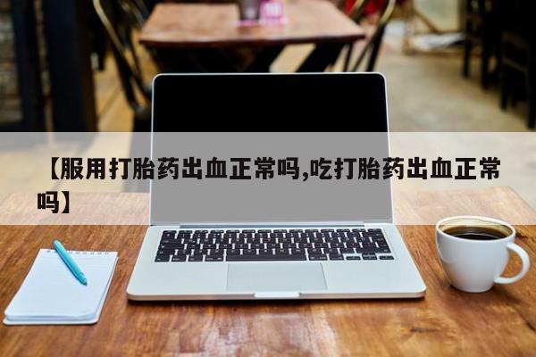 打胎药全国包邮购买联系方式微信【服用打胎药出血正常吗,吃打胎药出血正常吗】