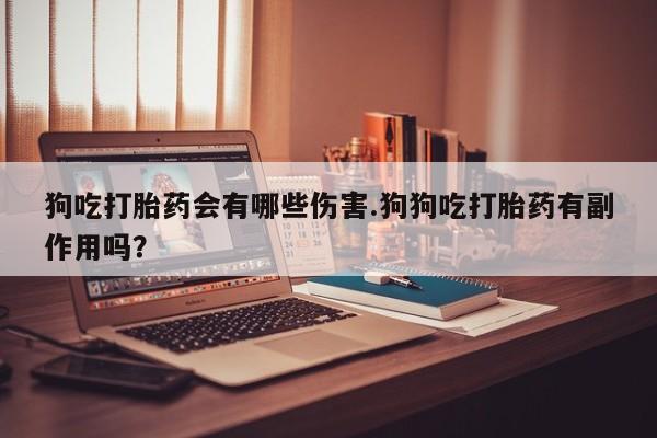 打胎药全国包邮购买联系方式微信狗吃打胎药会有哪些伤害.狗狗吃打胎药有副作用吗？